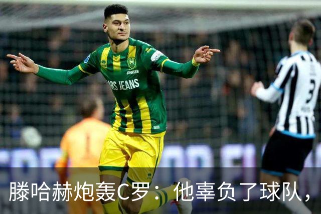 滕哈赫炮轰C罗:他辜负了球队,也辜负了我